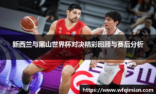 新西兰与黑山世界杯对决精彩回顾与赛后分析