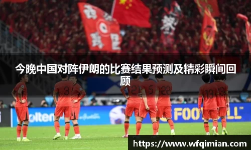 今晚中国对阵伊朗的比赛结果预测及精彩瞬间回顾