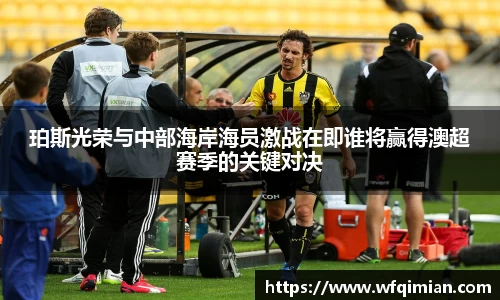 珀斯光荣与中部海岸海员激战在即谁将赢得澳超赛季的关键对决