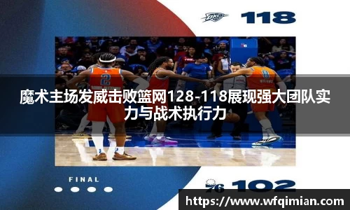 魔术主场发威击败篮网128-118展现强大团队实力与战术执行力